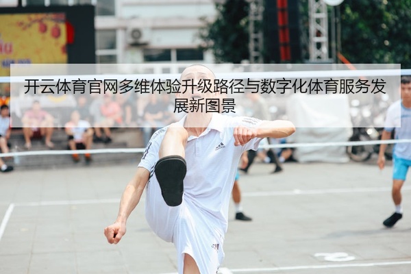 开云体育官网多维体验升级路径与数字化体育服务发展新图景