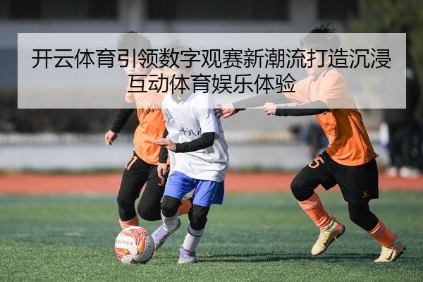 开云体育引领数字观赛新潮流打造沉浸互动体育娱乐体验